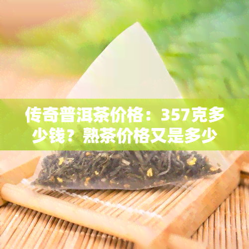 传奇普洱茶价格：357克多少钱？熟茶价格又是多少？