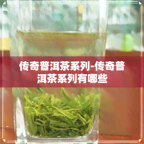 传奇普洱茶系列-传奇普洱茶系列有哪些