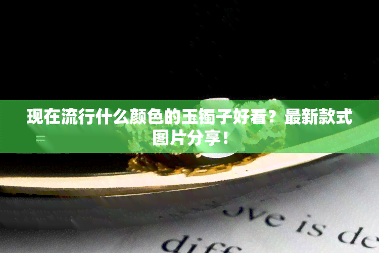 现在流行什么颜色的玉镯子好看？最新款式图片分享！