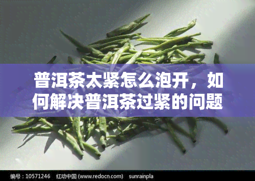 普洱茶太紧怎么泡开，如何解决普洱茶过紧的问题：泡开的技巧与方法