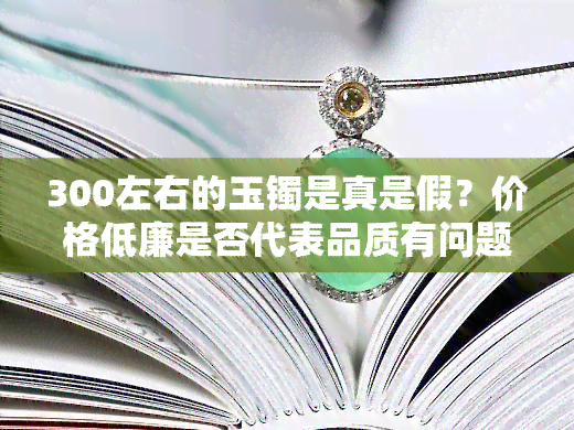 300左右的玉镯是真是假？价格低廉是否代表品质有问题？