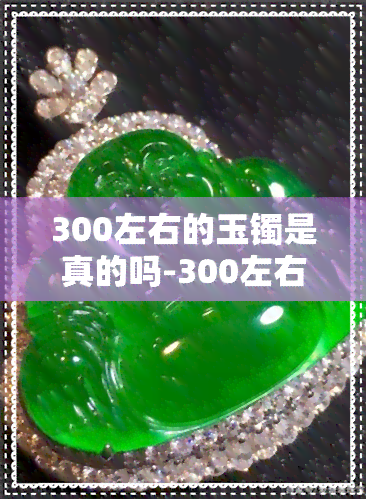 300左右的玉镯是真的吗-300左右的玉镯是真的吗值钱吗