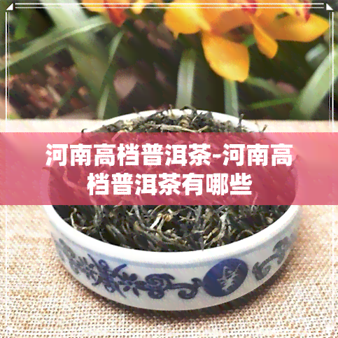 河南高档普洱茶-河南高档普洱茶有哪些