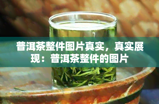 普洱茶整件图片真实，真实展现：普洱茶整件的图片