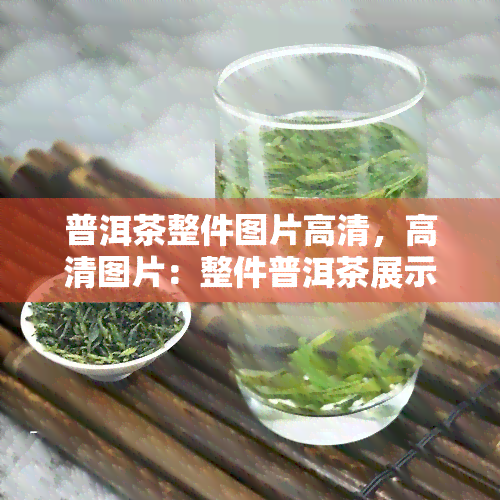 普洱茶整件图片高清，高清图片：整件普洱茶展示