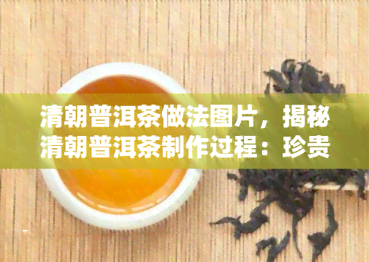 清朝普洱茶做法图片，揭秘清朝普洱茶制作过程：珍贵图片展示传统手艺