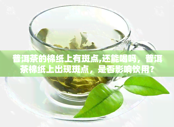 普洱茶的棉纸上有斑点,还能喝吗，普洱茶棉纸上出现斑点，是否影响饮用？