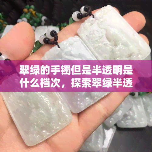 翠绿的手镯但是半透明是什么档次，探索翠绿半透明手镯的高档次之美