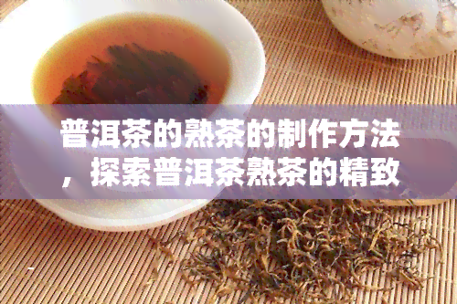 普洱茶的熟茶的制作方法，探索普洱茶熟茶的精致制作工艺