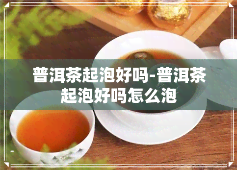 普洱茶起泡好吗-普洱茶起泡好吗怎么泡