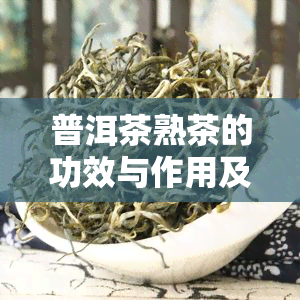 普洱茶熟茶的功效与作用及禁忌症，深度解析：普洱茶熟茶的功效、作用和禁忌症