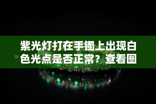 紫光灯打在手镯上出现白色光点是否正常？查看图片和视频了解更多详情