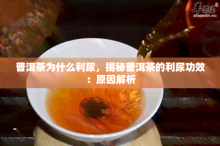 普洱茶为什么利尿，揭秘普洱茶的利尿功效：原因解析