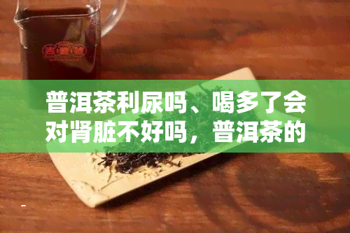 普洱茶利尿吗、喝多了会对肾脏不好吗，普洱茶的利尿作用及其对肾脏的影响