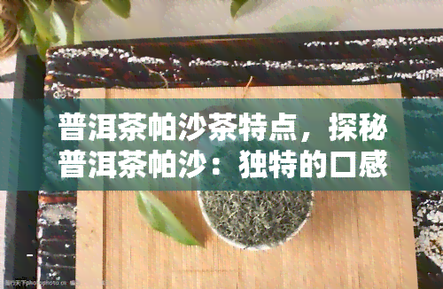 普洱茶帕沙茶特点，探秘普洱茶帕沙：独特的口感与健功效