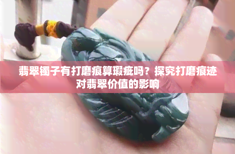 翡翠镯子有打磨痕算瑕疵吗？探究打磨痕迹对翡翠价值的影响