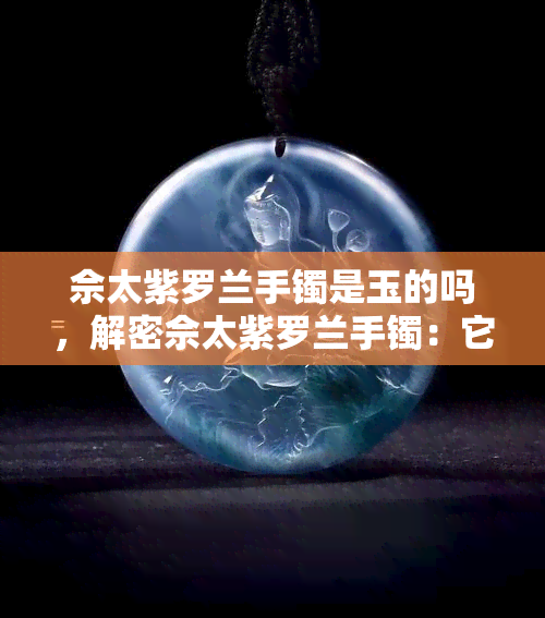 佘太紫罗兰手镯是玉的吗，解密佘太紫罗兰手镯：它是玉吗？