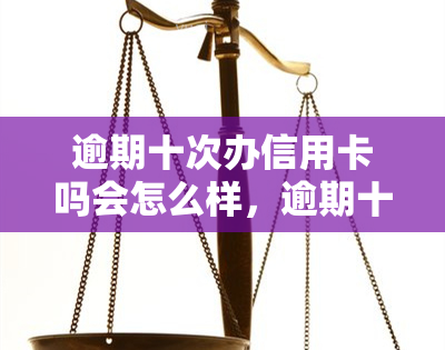 逾期十次办信用卡吗会怎么样，逾期十次申请信用卡：可能会遇到哪些问题？