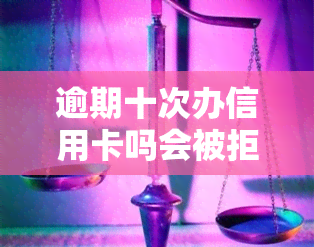 逾期十次办信用卡吗会被拒吗，逾期十次会影响办信用卡吗？答案可能让你意外！