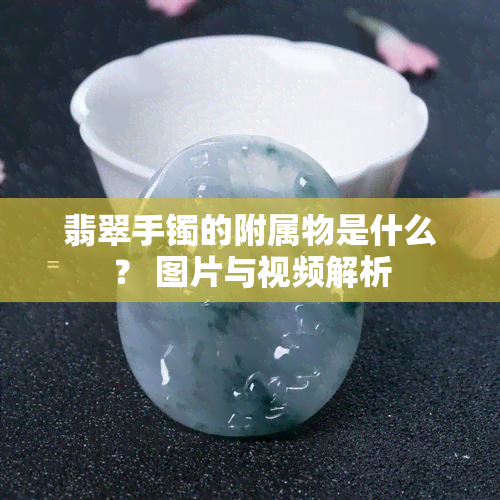 翡翠手镯的附属物是什么？ 图片与视频解析