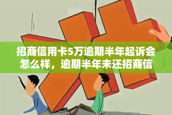 招商信用卡5万逾期半年起诉会怎么样，逾期半年未还招商信用卡5万，可能面临诉讼风险