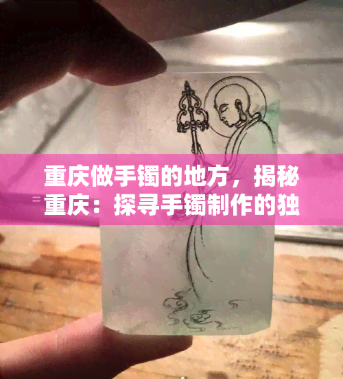 重庆做手镯的地方，揭秘重庆：探寻手镯制作的独特之地