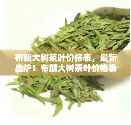 布朗大树茶叶价格表，最新出炉！布朗大树茶叶价格表全解析