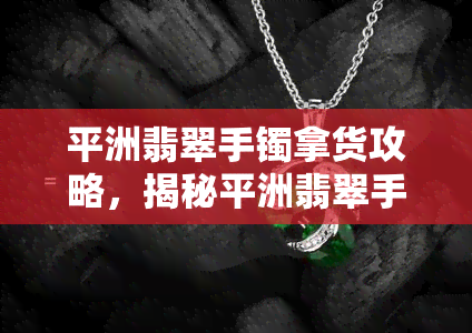 平洲翡翠手镯拿货攻略，揭秘平洲翡翠手镯拿货攻略，轻松掌握一手好货源！