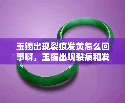 玉镯出现裂痕发黄怎么回事啊，玉镯出现裂痕和发黄的原因解析