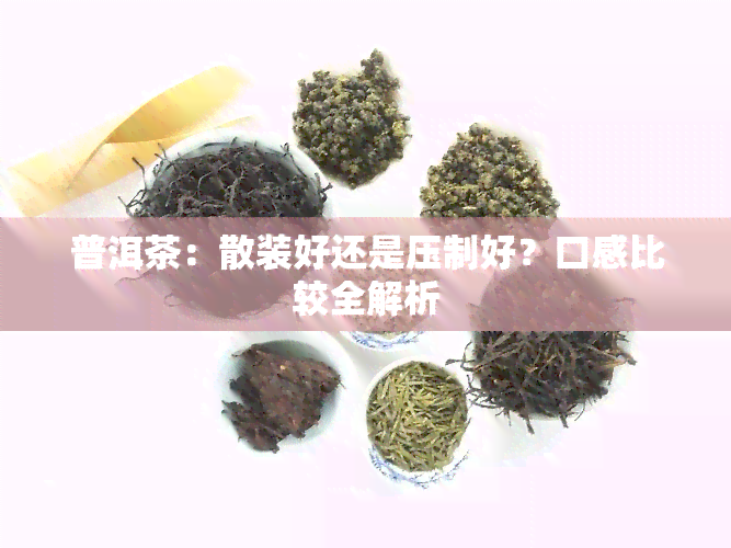 普洱茶：散装好还是压制好？口感比较全解析