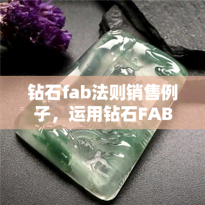 钻石fab法则销售例子，运用钻石FAB法则，提升你的产品销售效果