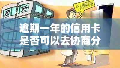 逾期一年的信用卡是否可以去协商分期，逾期一年的信用卡能否协商分期还款？