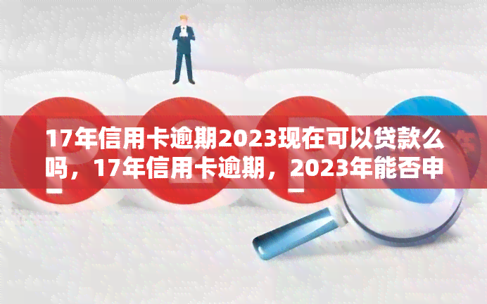 17年信用卡逾期2023现在可以贷款么吗，17年信用卡逾期，2023年能否申请贷款？