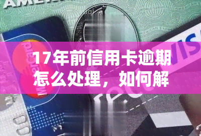 17年前信用卡逾期怎么处理，如何解决17年前的信用卡逾期问题？