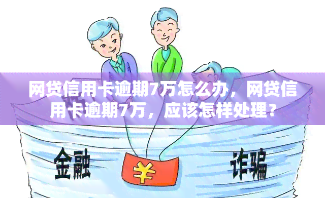 网贷信用卡逾期7万怎么办，网贷信用卡逾期7万，应该怎样处理？