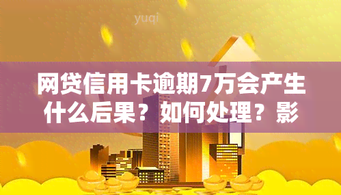 网贷信用卡逾期7万会产生什么后果？如何处理？影响大吗？