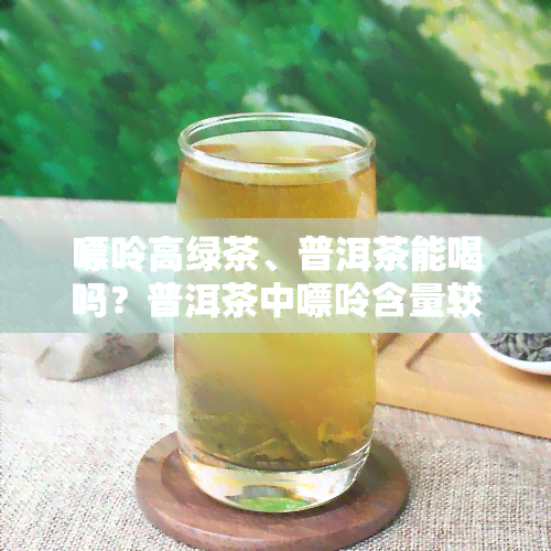 嘌呤高绿茶、普洱茶能喝吗？普洱茶中嘌呤含量较高，需谨饮用