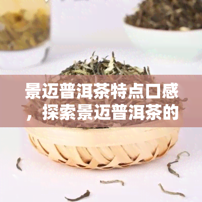 景迈普洱茶特点口感，探索景迈普洱茶的独特口感特点