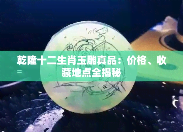 乾隆十二生肖玉雕真品：价格、收藏地点全揭秘