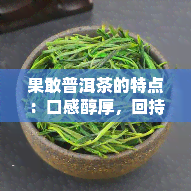 果敢普洱茶的特点：口感醇厚，回持久，值得收藏