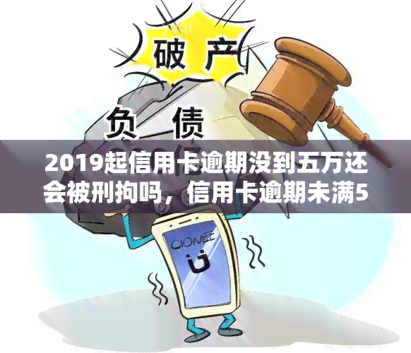 2019起信用卡逾期没到五万还会被刑拘吗，信用卡逾期未满5万元是否会被刑事拘留？2019年起的规定解析