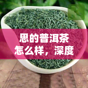 思的普洱茶怎么样，深度解析：思的普洱茶品质如何？