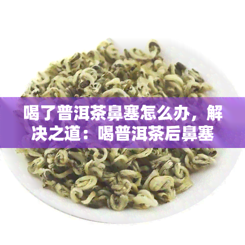 喝了普洱茶鼻塞怎么办，解决之道：喝普洱茶后鼻塞如何缓解？