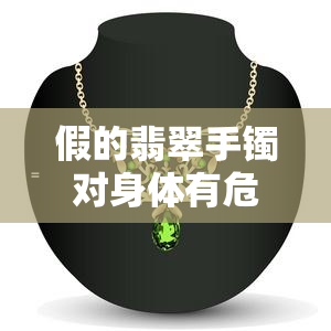 假的翡翠手镯对身体有危害吗，假翡翠手镯可能对人体有害，你知道吗？