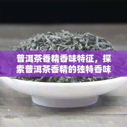 普洱茶香精香味特征，探索普洱茶香精的独特香味特征