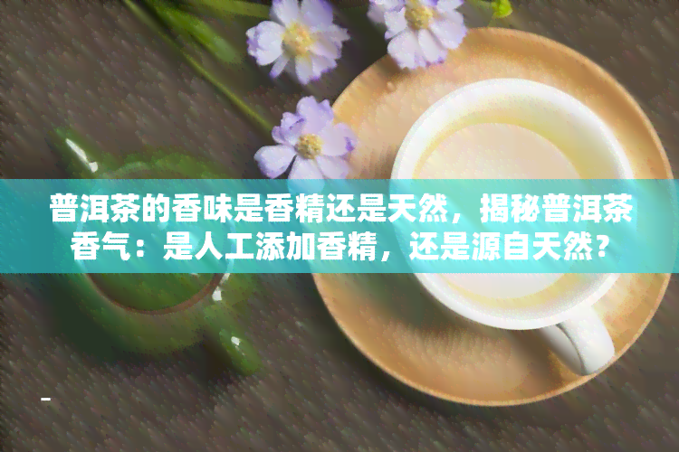 普洱茶的香味是香精还是天然，揭秘普洱茶香气：是人工添加香精，还是源自天然？