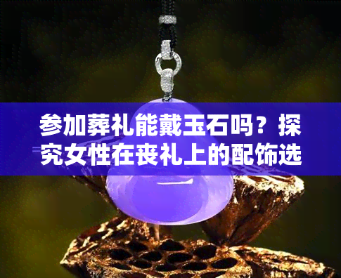 参加葬礼能戴玉石吗？探究女性在丧礼上的配饰选择