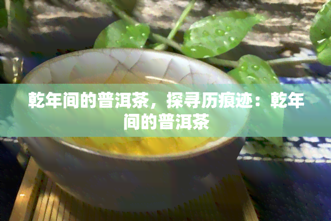 乾年间的普洱茶，探寻历痕迹：乾年间的普洱茶