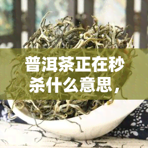 普洱茶正在秒杀什么意思，秒杀！抢购普洱茶，限时优等你来！