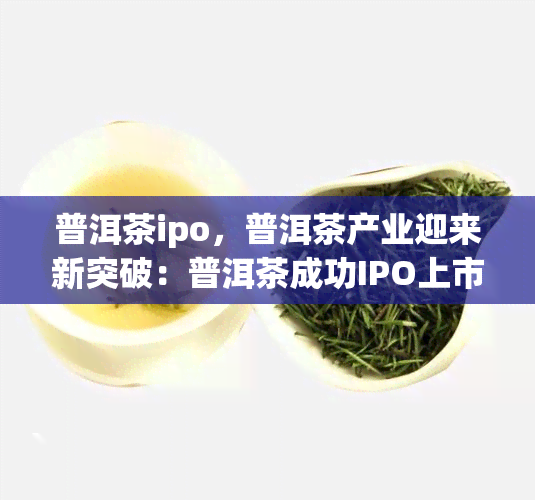 普洱茶ipo，普洱茶产业迎来新突破：普洱茶成功IPO上市